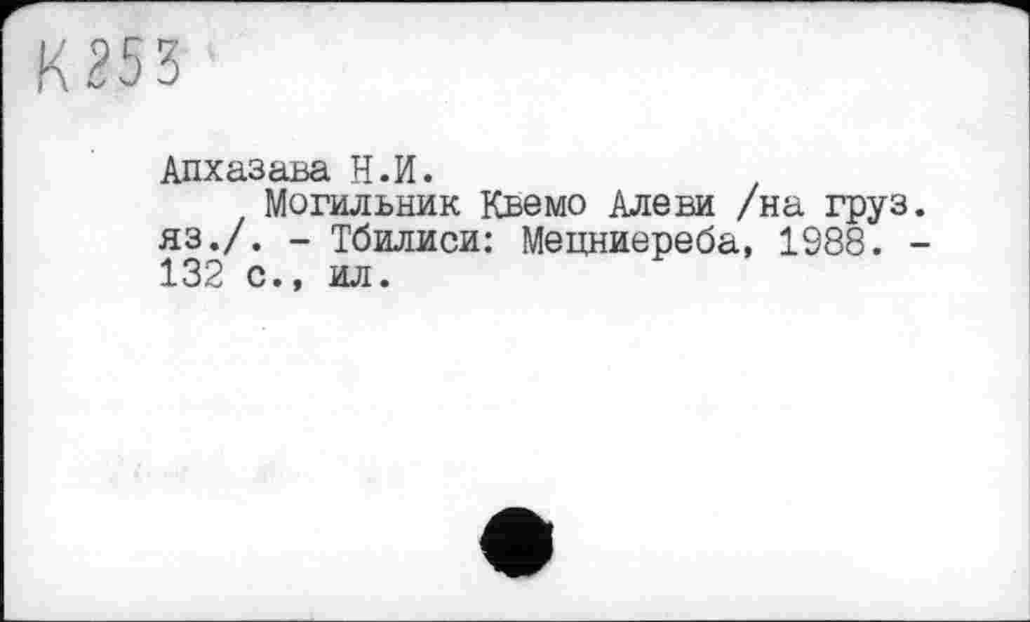 ﻿К 25 З
Апхазава Н.И. .
Могильник Квемо Алеви /на груз, яз./. - Тбилиси: Мецниереба, 1988. -132 с., ил.